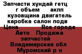 Запчасти хундай гетц 2010г объем 1.6 акпп кузовщина двигатель каробка салон подв › Цена ­ 1 000 - Все города Авто » Продажа запчастей   . Владимирская обл.,Муромский р-н